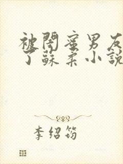 被闺蜜男友c翻了苏柔小说