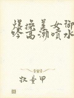 爆操美女御姐呻吟高潮喷水