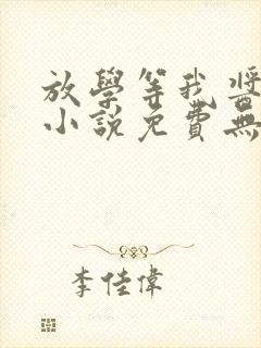 放学等我酱子贝小说免费无弹窗