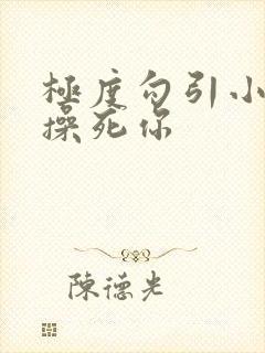 极度勾引小骚货操死你