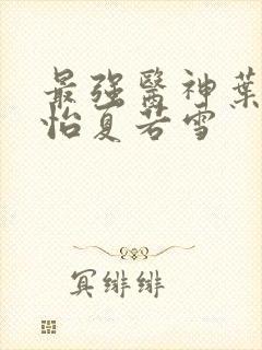 最强医神叶辰孙怡夏若雪