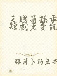 天赐萌孙乖乖宠短剧免费观看