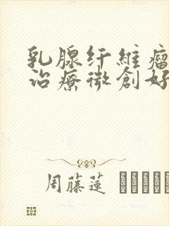 乳腺纤维瘤手术治疗微创好,还是开刀好