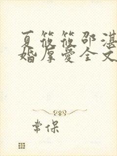 夏筱筱邵湛平闪婚厚爱全文免费阅读