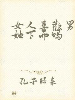 女人喜欢男人添她下面吗