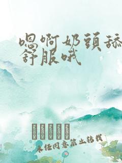 嗯啊奶头舔的好舒服哦