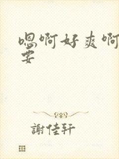 嗯啊好爽啊我还要