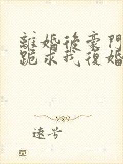 离婚后豪门前夫跪求我复婚更新