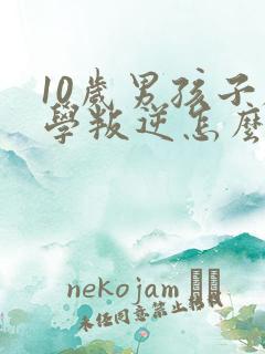 10岁男孩子厌学叛逆怎么办