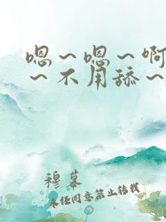 嗯～嗯～啊嗯嗯～不用舔～用力嗯～