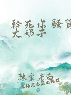 干死你 骚货 大奶子