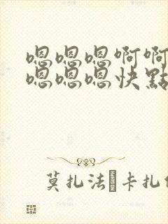 嗯嗯嗯啊啊啊嗯嗯嗯嗯快点