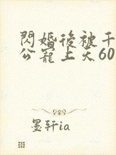 闪婚后被千亿老公宠上天60