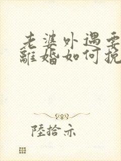 老婆外遇要和我离婚如何挽回