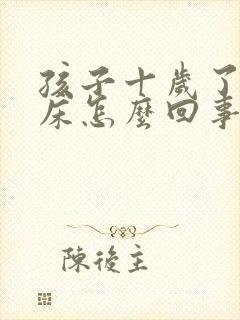 孩子十岁了还尿床怎么回事