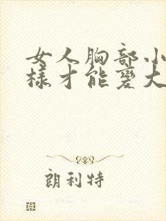 女人胸部小怎么样才能变大