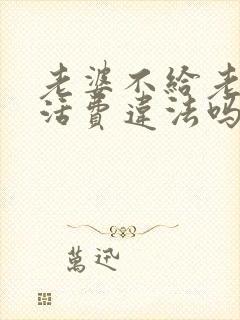 老婆不给老公生活费违法吗