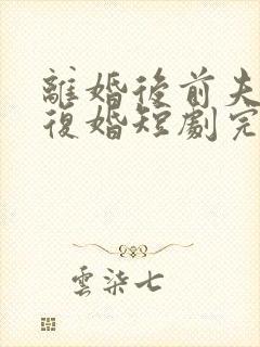 离婚后前夫哭着复婚短剧完整版