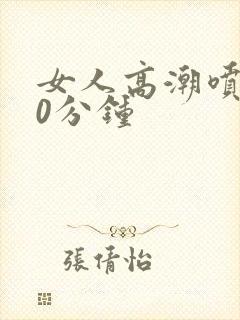 女人高潮喷水30分钟