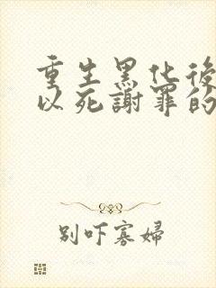 重生黑化后男主以死谢罪的小说