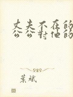 丈夫不在的时候公公对他的感觉