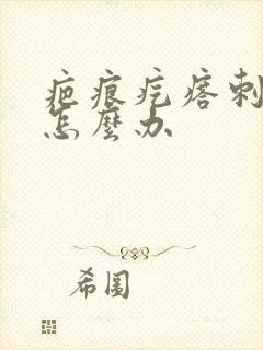 疤痕疙瘩刺痛痒怎么办