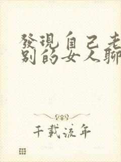 发现自己老公跟别的女人聊暧昧怎么办