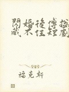 闪婚后傅总马甲藏不住短剧