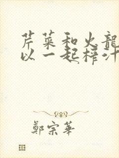 芹菜和火龙果可以一起榨汁吗