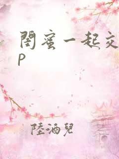 闺蜜一起交换3p