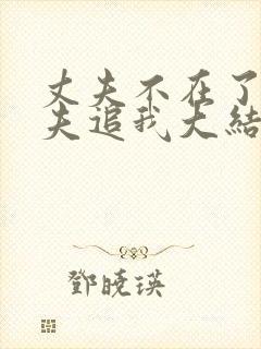 丈夫不在了,丈夫追我大结局免费