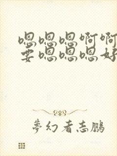 嗯嗯嗯啊啊啊不要嗯嗯嗯好大