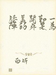 膝盖关节一阵一阵的疼是为什么