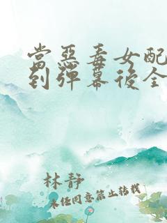 当恶毒女配能看到弹幕后全文阅读免费