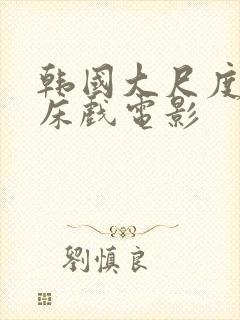 韩国大尺度激情床戏电影