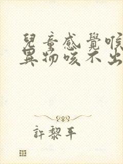 儿童感觉喉咙有异物咳不出来又咽不下去