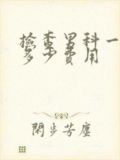 检查男科一共要多少费用