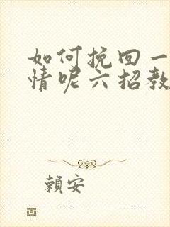 如何挽回一段感情呢六招教你挽回感情