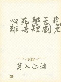 心死那天我潇洒离去短剧免费观看全集