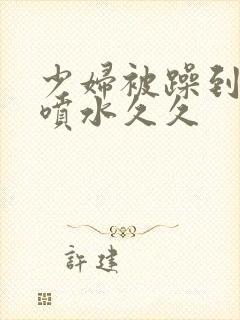 少妇被躁到高潮喷水久久