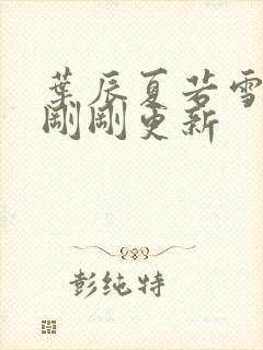 叶辰夏若雪孙怡刚刚更新