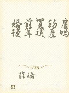 婚前买的房子死后算遗产吗