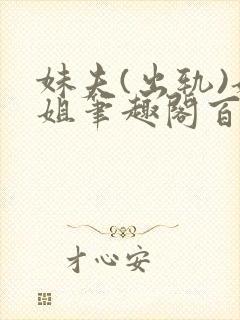 妹夫(出轨)姐姐笔趣阁百无禁忌