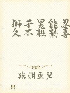 狮子男能忍住多久不联系喜欢的女人