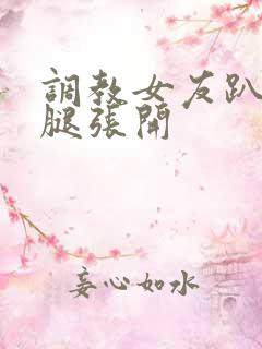 调教女友趴下把腿张开