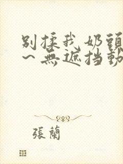 别揉我奶头嗯啊～无遮挡动漫