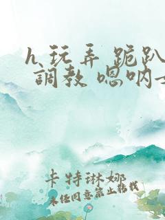 h 玩弄 跪趴 调教 嗯呐女友