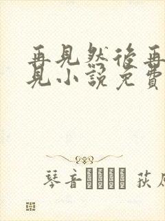 再见然后再也不见小说免费阅读全文