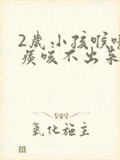 2岁小孩喉咙有痰咳不出来怎么办