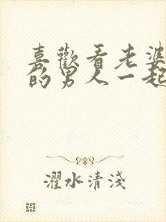 喜欢看老婆和别的男人一起的人是什么心理